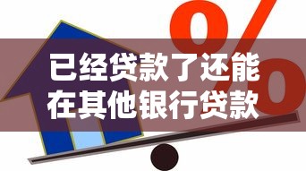 已经贷款了还能在其他银行贷款吗，整合五个平台好贷款容易通过