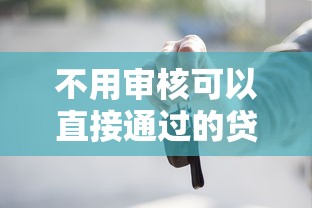 不用审核可以直接通过的贷款五万：试试这五个车抵押贷款平台好