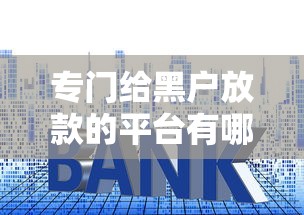 专门给黑户放款的平台有哪些公司，罗列五个好的贷款平台利息低