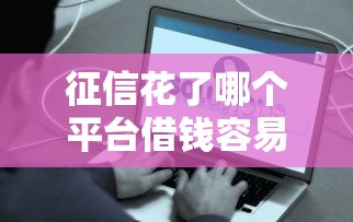 征信花了哪个平台借钱容易通过呢？分享5个现在平台好借钱
