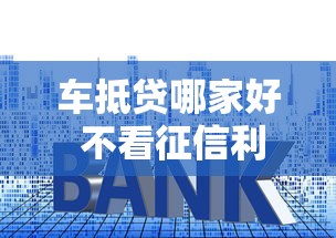 车抵贷哪家好 不看征信利息低的：公布五个没有套路的网贷平台