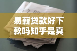 易薪贷款好下款吗知乎是真的吗？公布五个借款平台不看征信不看负债