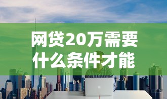 网贷20万需要什么条件才能贷，梳理五个真正黑户能下款的网贷平台