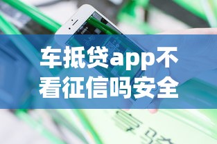 车抵贷app不看征信吗安全吗，整理5个不看黑白户下款的网贷