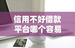 信用不好借款平台哪个容易通过：整合5个无视一切包下款口子