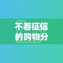 不看征信的购物分期平台有哪些？整理五个平台贷款好通过