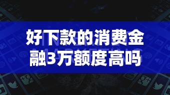 好下款的消费金融3万额度高吗：看看这5个满18就可以贷款的平台
