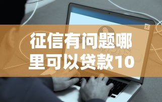 征信有问题哪里可以贷款10万：分享五个好借的网贷平台