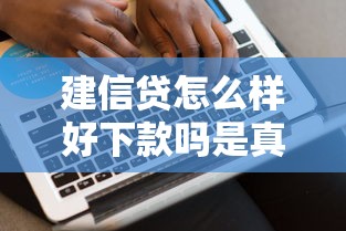 建信贷怎么样好下款吗是真的吗：分享5个和好分期一样容易过的平台