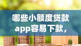 哪些小额度贷款app容易下款，整合5个60岁至65之间正规借款平台