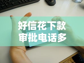 好信花下款审批电话多久会打来:整合5个黑花户下款口子 好信花下款审批电话多久会打来:整合5个黑花户下款口子