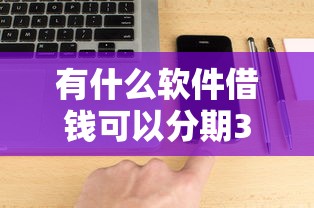 有什么软件借钱可以分期36期：分享5个各种黑还能下款的口子