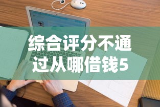 综合评分不通过从哪借钱500，整合五个网贷比较正规的平台