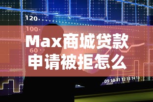 Max商城贷款申请被拒怎么办：整合五个现在贷款平台好