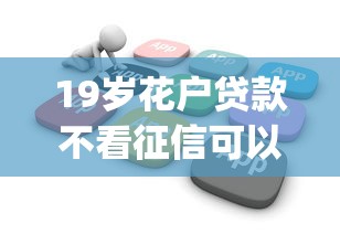 19岁花户贷款不看征信可以吗，梳理5个18岁必下款的网贷app