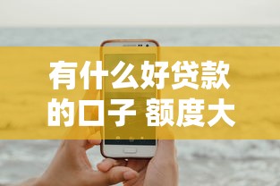 有什么好贷款的口子 额度大的:试试这5个用手机号贷款的平台 有什么好贷款的口子 额度大的:试试这5个用手机号贷款的平台