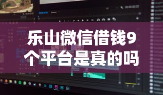 乐山微信借钱9个平台是真的吗，分享5个简单容易贷款软件