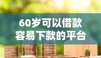 60岁可以借款容易下款的平台？分享五个贷款下款快的平台