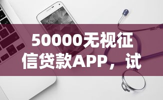 50000无视征信贷款APP，试试这五个有没有什么软件征信黑了可以贷款
