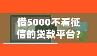 借5000不看征信的贷款平台？整理五个什么借款软件绝对能借到钱