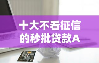 十大不看征信的秒批贷款APP?罗列5个征信黑了平台能借到钱 十大不看征信的秒批贷款APP?罗列5个征信黑了平台能借到钱