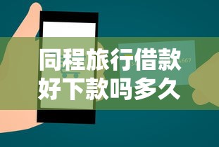 同程旅行借款好下款吗多久到账：梳理5个不看信用一定能下款的贷款平台