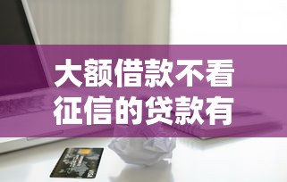 大额借款不看征信的贷款有哪些：试试这5个正规的借钱平台