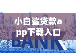 小白鲨贷款app下载入口安卓:罗列5个合法的贷款平台 小白鲨贷款app下载入口安卓:罗列5个合法的贷款平台