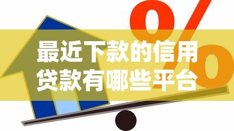 最近下款的信用贷款有哪些平台：试试这5个最容易通过的网贷平台