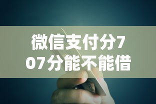 微信支付分707分能不能借钱，整合5个最新秒批小额贷款软件