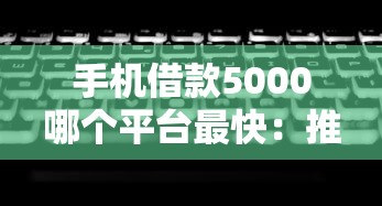 手机借款5000哪个平台最快：推荐5个无视黑白100%秒下网贷软件