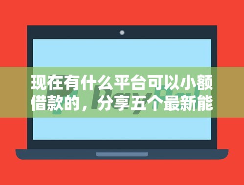 现在有什么平台可以小额借款的，分享五个最新能下来钱的口子