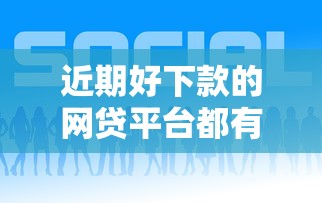 近期好下款的网贷平台都有哪些：梳理五个正规的网贷平台