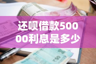 还呗借款50000利息是多少：分享五个综合评分不足也能下款的网贷