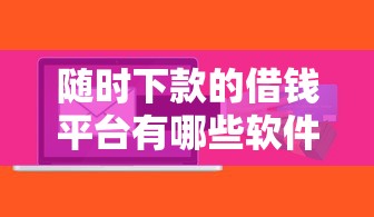 随时下款的借钱平台有哪些软件?公布五个比较容易贷款的平台 随时下款的借钱平台有哪些软件?公布五个比较容易贷款的平台