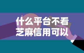 什么平台不看芝麻信用可以贷款？整理5个不需要征信的借款平台