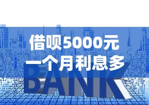 借呗5000元一个月利息多少：推荐5个易下款的正规平台