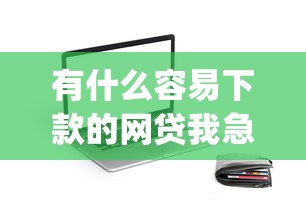 有什么容易下款的网贷我急用钱：罗列5个黑口子必下款app
