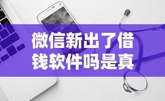 微信新出了借钱软件吗是真的吗？试试这5个借钱正规平台