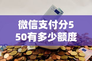 微信支付分550有多少额度，试试这五个黑户可以在平台上借到钱