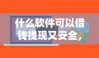 什么软件可以借钱提现又安全，梳理5个车辆抵押贷款正规平台