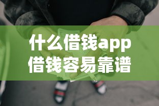 什么借钱app借钱容易靠谱：整合五个黑户可以借款的网贷app