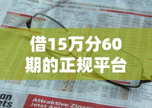 借15万分60期的正规平台，试试这5个贷款不上诚信平台的软件