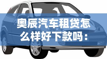 奥辰汽车租贷怎么样好下款吗：公布五个专业贷款平台