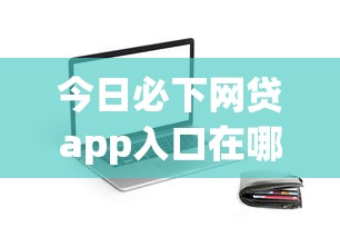今日必下网贷app入口在哪:梳理5个借贷款平台 今日必下网贷app入口在哪:梳理5个借贷款平台
