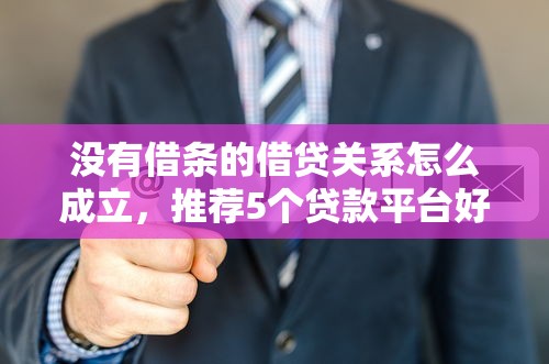 没有借条的借贷关系怎么成立,推荐5个贷款平台好贷 没有借条的借贷关系怎么成立,推荐5个贷款平台好贷