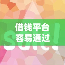 借钱平台容易通过的小额贷款：公布5个容易下到款的平台