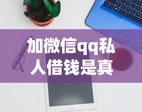 加微信qq私人借钱是真的吗：罗列5个软件借钱利息低又安全