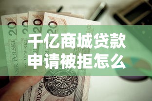 千亿商城贷款申请被拒怎么办：试试这5个值得信赖的借贷平台
