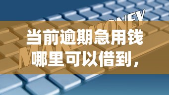 当前逾期急用钱哪里可以借到，看看这5个综合评分不足有负债都能下款app
